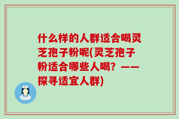 什么样的人群适合喝灵芝孢子粉呢(灵芝孢子粉适合哪些人喝？——探寻适宜人群)