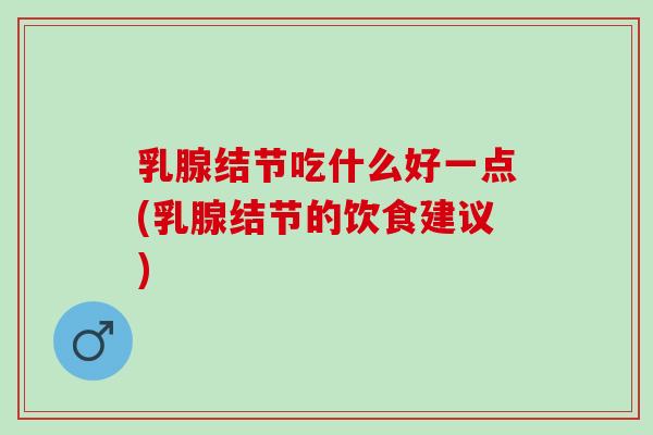 乳腺结节吃什么好一点(乳腺结节的饮食建议) 乳腺结节吃什么好一点(乳腺结节的饮食建议)
