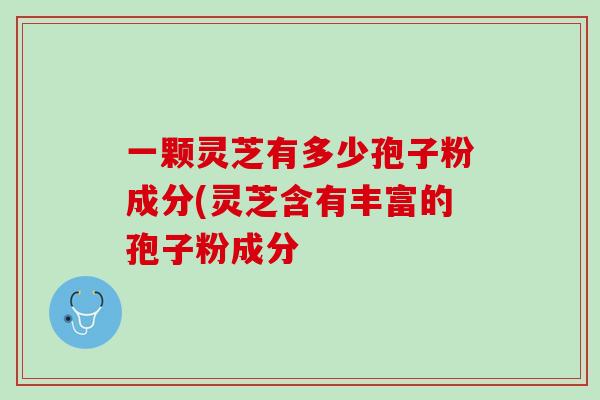 一颗灵芝有多少孢子粉成分(灵芝含有丰富的孢子粉成分