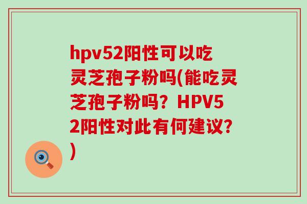 hpv52阳性可以吃灵芝孢子粉吗(能吃灵芝孢子粉吗？HPV52阳性对此有何建议？)