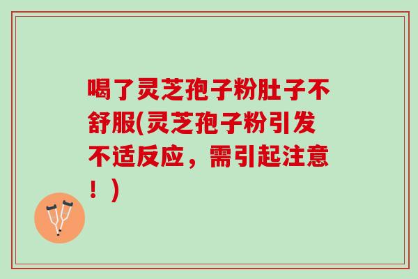 喝了灵芝孢子粉肚子不舒服(灵芝孢子粉引发不适反应，需引起注意！)