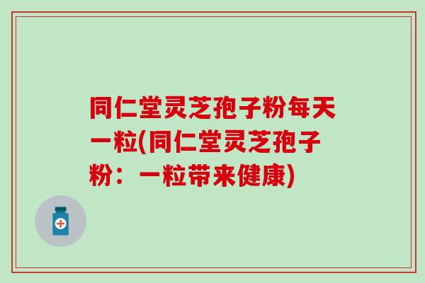 同仁堂灵芝孢子粉每天一粒(同仁堂灵芝孢子粉：一粒带来健康)