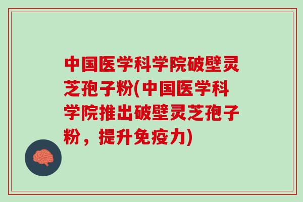 中国医学科学院破壁灵芝孢子粉(中国医学科学院推出破壁灵芝孢子粉，提升免疫力)