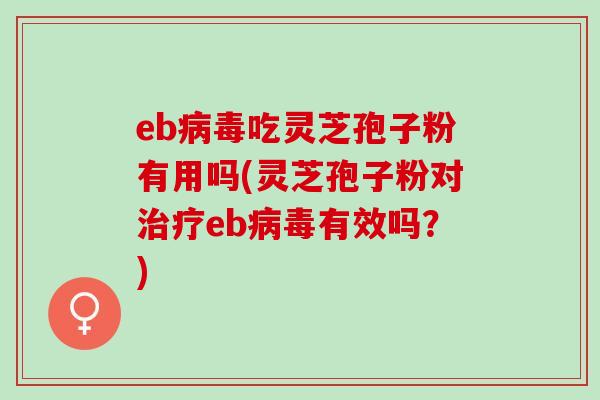 eb病毒吃灵芝孢子粉有用吗(灵芝孢子粉对治疗eb病毒有效吗？)