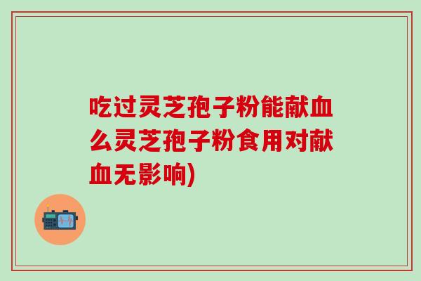 吃过灵芝孢子粉能献血么灵芝孢子粉食用对献血无影响)