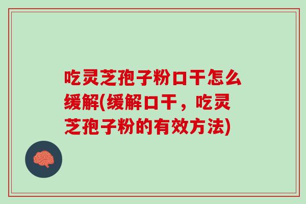 吃灵芝孢子粉口干怎么缓解(缓解口干，吃灵芝孢子粉的有效方法)