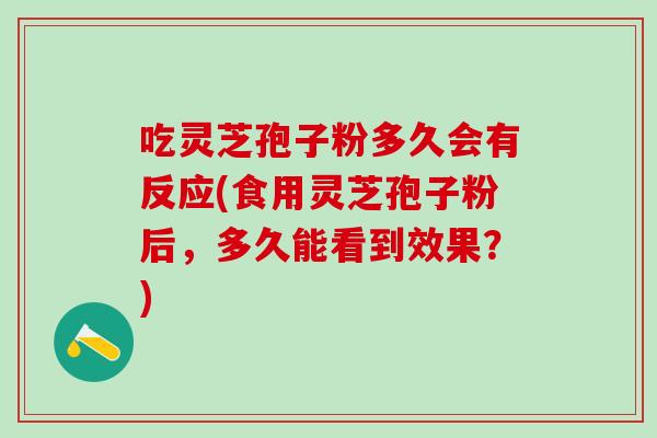 吃灵芝孢子粉多久会有反应(食用灵芝孢子粉后，多久能看到效果？)