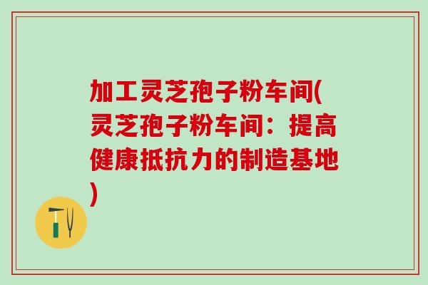加工灵芝孢子粉车间(灵芝孢子粉车间：提高健康抵抗力的制造基地)