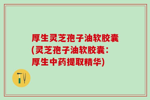 厚生灵芝孢子油软胶囊(灵芝孢子油软胶囊：厚生中药提取精华)