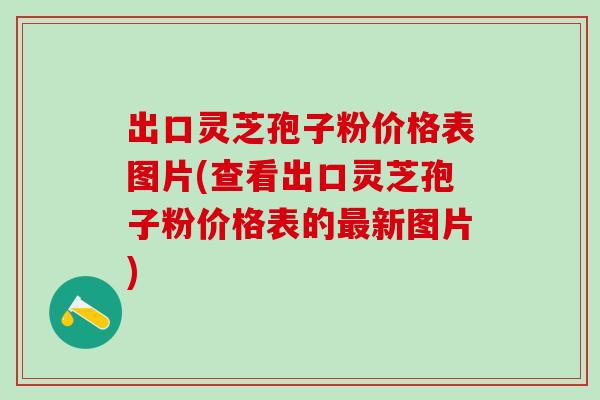 出口灵芝孢子粉价格表图片(查看出口灵芝孢子粉价格表的新图片) 出口灵芝孢子粉价格表图片(查看出口灵芝孢子粉价格表的新图片)