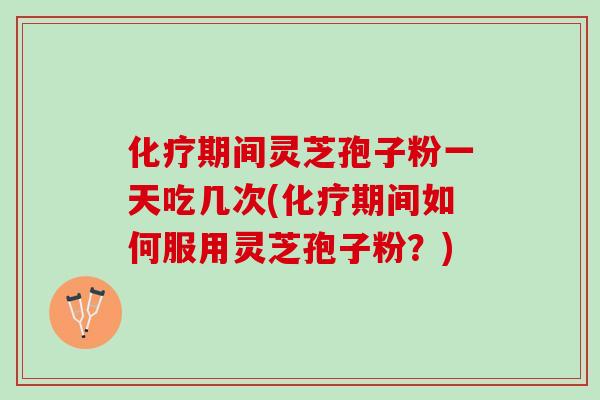 化疗期间灵芝孢子粉一天吃几次(化疗期间如何服用灵芝孢子粉？)
