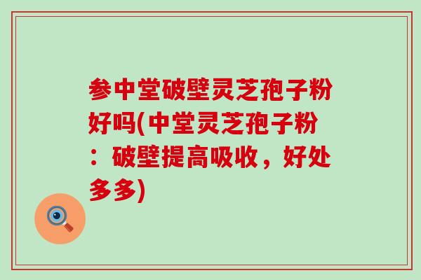 参中堂破壁灵芝孢子粉好吗(中堂灵芝孢子粉：破壁提高吸收，好处多多)
