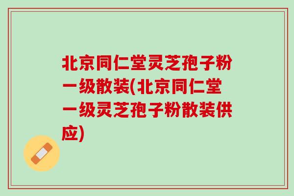 北京同仁堂灵芝孢子粉一级散装(北京同仁堂一级灵芝孢子粉散装供应)