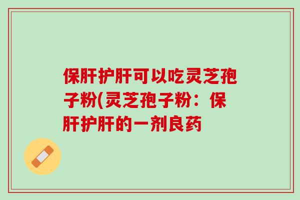 保肝护肝可以吃灵芝孢子粉(灵芝孢子粉：保肝护肝的一剂良药