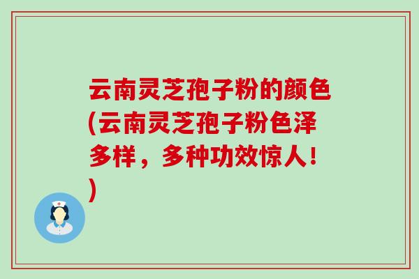 云南灵芝孢子粉的颜色(云南灵芝孢子粉色泽多样，多种功效惊人！)