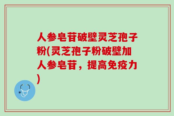 人参皂苷破壁灵芝孢子粉(灵芝孢子粉破壁加人参皂苷，提高免疫力)