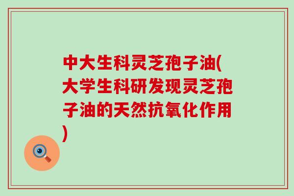 中大生科灵芝孢子油(大学生科研发现灵芝孢子油的天然抗氧化作用)