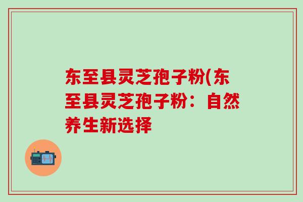 东至县灵芝孢子粉(东至县灵芝孢子粉：自然养生新选择