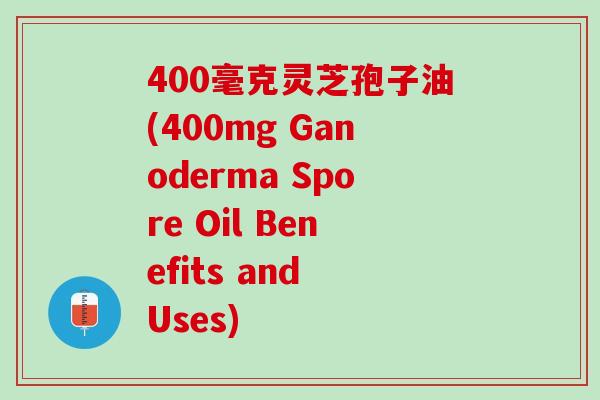 400毫克灵芝孢子油(400mg Ganoderma Spore Oil Benefits and Uses)