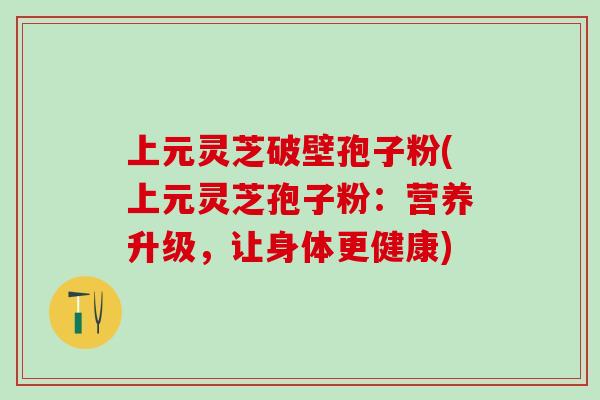 上元灵芝破壁孢子粉(上元灵芝孢子粉：营养升级，让身体更健康)