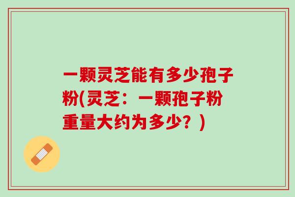 一颗灵芝能有多少孢子粉(灵芝：一颗孢子粉重量大约为多少？)