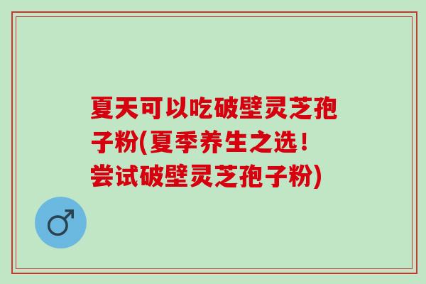 夏天可以吃破壁灵芝孢子粉(夏季养生之选!尝试破壁灵芝孢子粉) 夏天可以吃破壁灵芝孢子粉(夏季养生之选!尝试破壁灵芝孢子粉)
