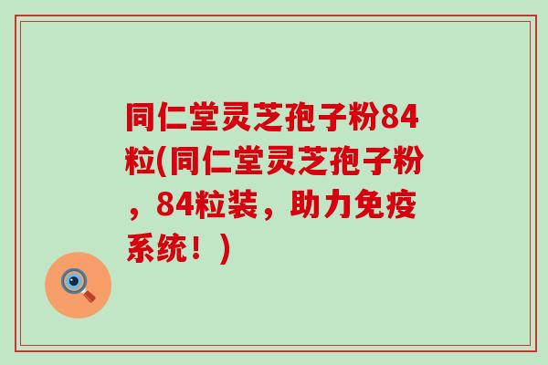 同仁堂灵芝孢子粉84粒(同仁堂灵芝孢子粉，84粒装，助力免疫系统！)