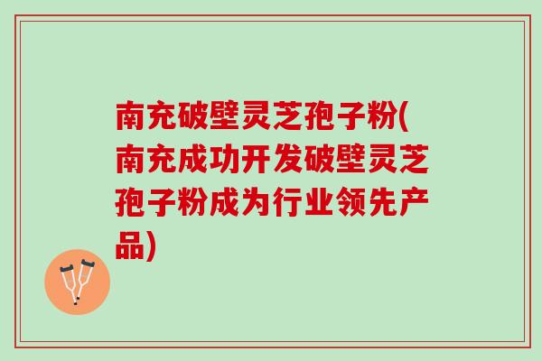南充破壁灵芝孢子粉(南充成功开发破壁灵芝孢子粉成为行业领先产品)