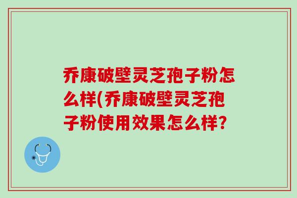 乔康破壁灵芝孢子粉怎么样(乔康破壁灵芝孢子粉使用效果怎么样？