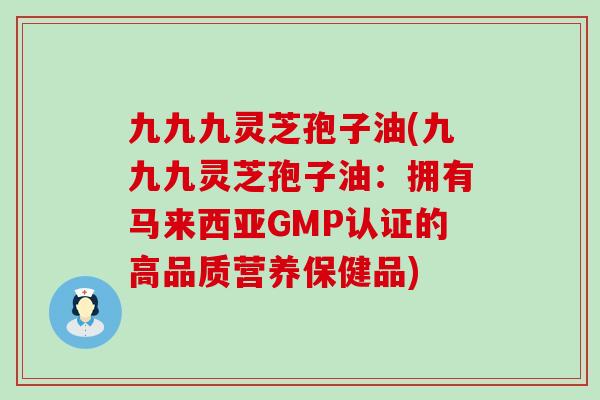 九九九灵芝孢子油(九九九灵芝孢子油：拥有马来西亚GMP认证的高品质营养保健品)