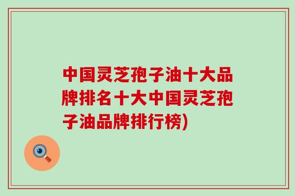 中国灵芝孢子油十大品牌排名十大中国灵芝孢子油品牌排行榜)