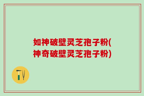 如神破壁灵芝孢子粉(神奇破壁灵芝孢子粉)