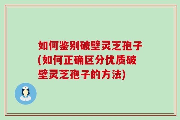 如何鉴别破壁灵芝孢子(如何正确区分优质破壁灵芝孢子的方法)