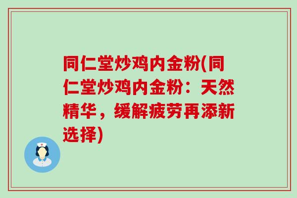 同仁堂炒鸡内金粉(同仁堂炒鸡内金粉：天然精华，缓解疲劳再添新选择)