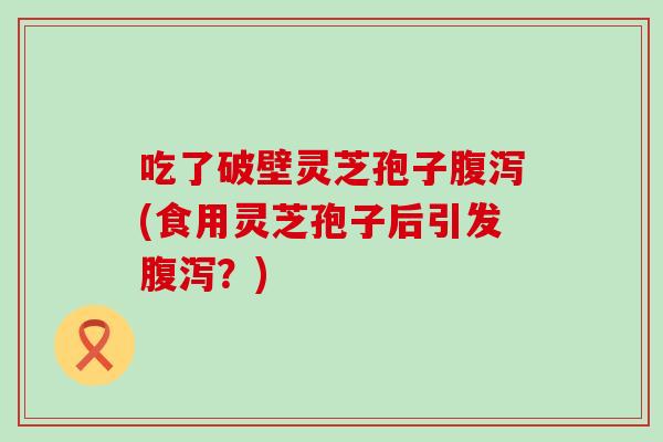 吃了破壁灵芝孢子(食用灵芝孢子后引发?) 吃了破壁灵芝孢子(食用灵芝孢子后引发?)