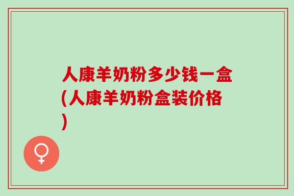 人康羊奶粉多少钱一盒(人康羊奶粉盒装价格)