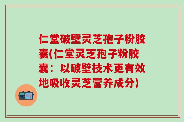 仁堂破壁灵芝孢子粉胶囊(仁堂灵芝孢子粉胶囊：以破壁技术更有效地吸收灵芝营养成分)