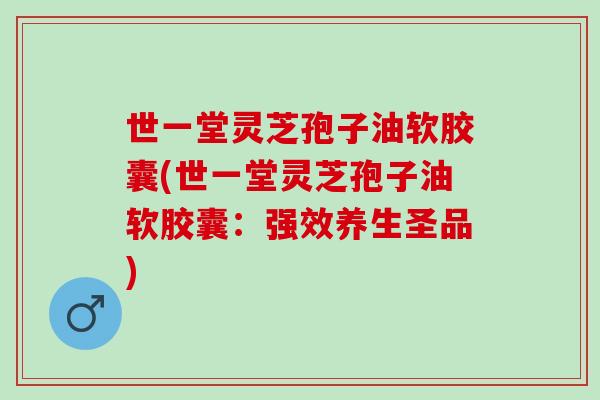 世一堂灵芝孢子油软胶囊(世一堂灵芝孢子油软胶囊：强效养生圣品)
