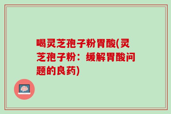 喝灵芝孢子粉胃酸(灵芝孢子粉：缓解胃酸问题的良药)