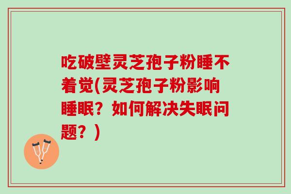 吃破壁灵芝孢子粉睡不着觉(灵芝孢子粉影响睡眠？如何解决失眠问题？)