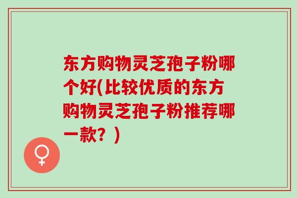 东方购物灵芝孢子粉哪个好(比较优质的东方购物灵芝孢子粉推荐哪一款？)