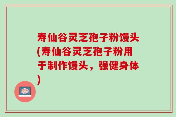 寿仙谷灵芝孢子粉馒头(寿仙谷灵芝孢子粉用于制作馒头，强健身体)