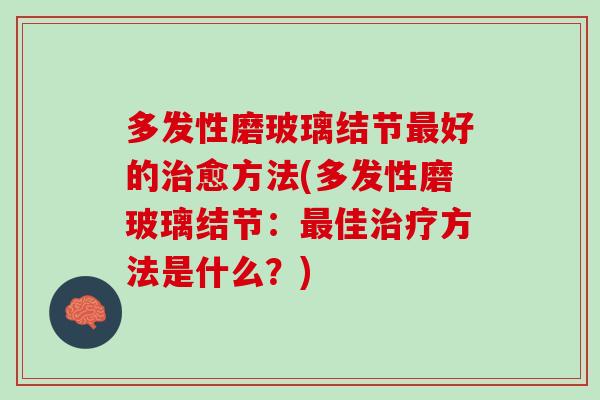 多发性磨玻璃结节最好的治愈方法(多发性磨玻璃结节：最佳治疗方法是什么？)