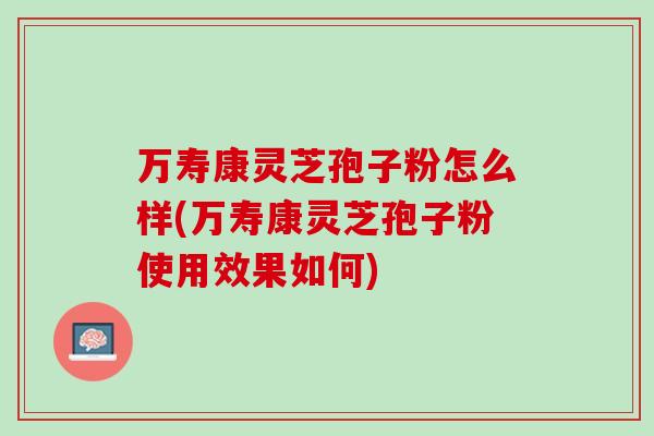 万寿康灵芝孢子粉怎么样(万寿康灵芝孢子粉使用效果如何)