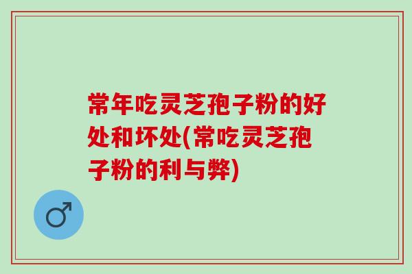 常年吃灵芝孢子粉的好处和坏处(常吃灵芝孢子粉的利与弊)