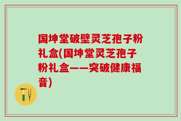 国坤堂破壁灵芝孢子粉礼盒(国坤堂灵芝孢子粉礼盒——突破健康福音)