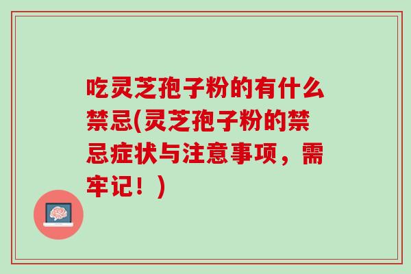 吃灵芝孢子粉的有什么禁忌(灵芝孢子粉的禁忌症状与注意事项，需牢记！)