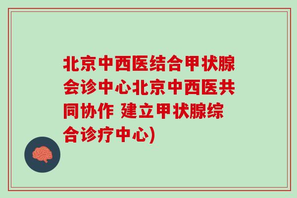 北京中西医结合会诊中心北京中西医共同协作 建立综合诊疗中心)
