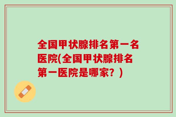 全国甲状腺排名第一名医院(全国甲状腺排名第一医院是哪家？)