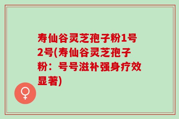 寿仙谷灵芝孢子粉1号2号(寿仙谷灵芝孢子粉：号号滋补强身疗效显著)